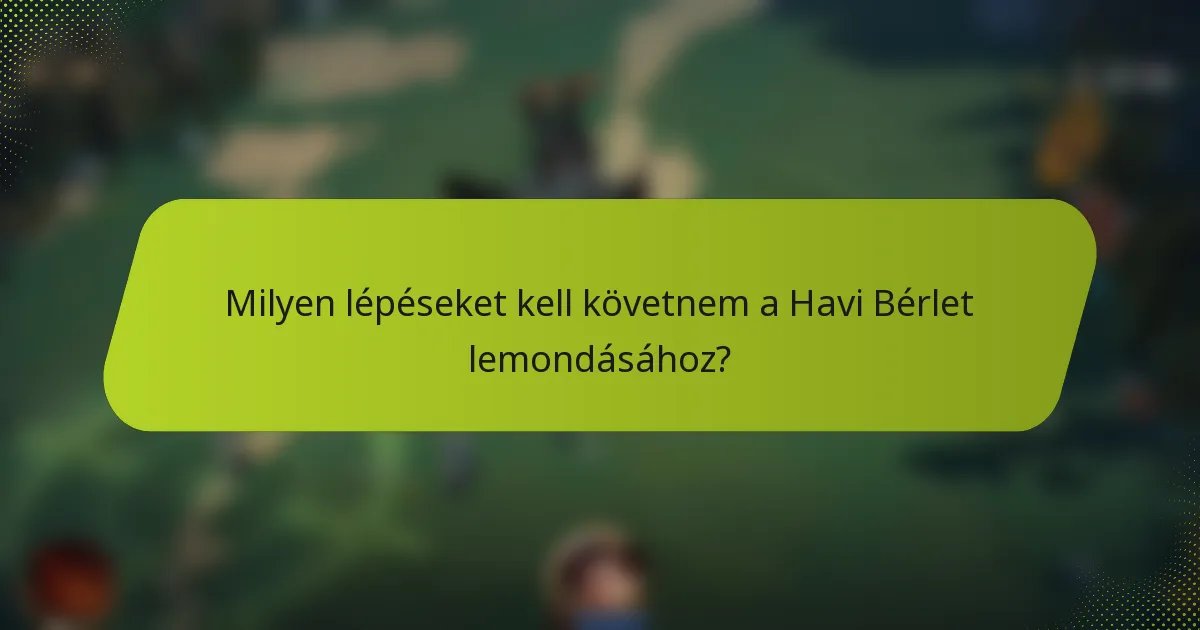 Milyen lépéseket kell követnem a Havi Bérlet lemondásához?
