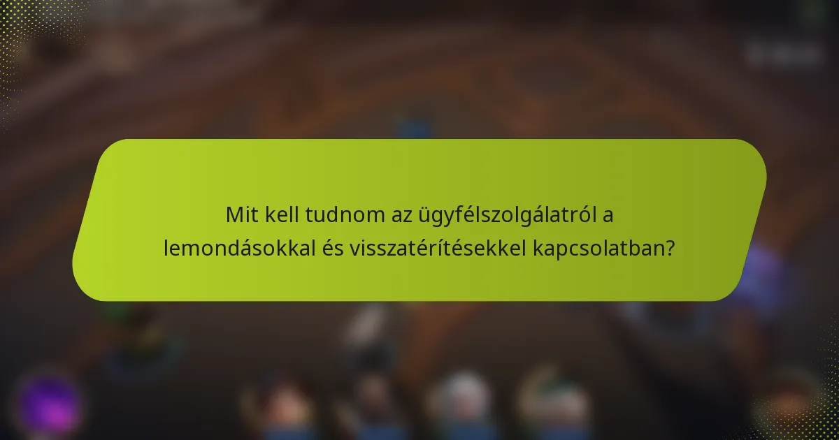 Mit kell tudnom az ügyfélszolgálatról a lemondásokkal és visszatérítésekkel kapcsolatban?